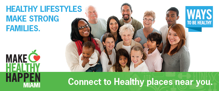 Healthy lifestyles make strong families.  Ways to be healthy.  Connect to healthy places near you. Make healthy happen Miami.